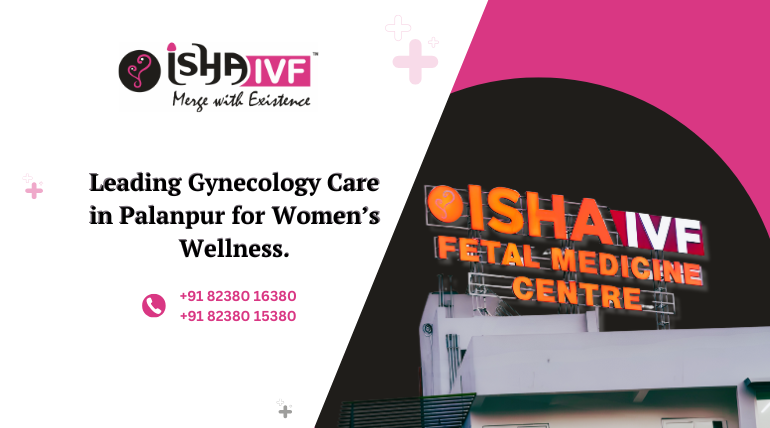 Best Gynecologist in Palanpur Offering Advanced Women’s Healthcare at Isha IVF