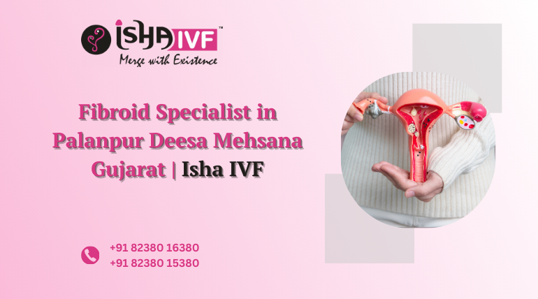 Fibroid Specialist in Palanpur, Deesa, Mehsana, Gujarat – Expert Women’s Care at Isha IVF Centre